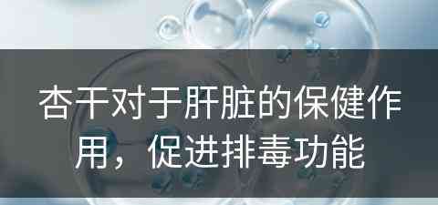 杏干对于肝脏的保健作用，促进排毒功能